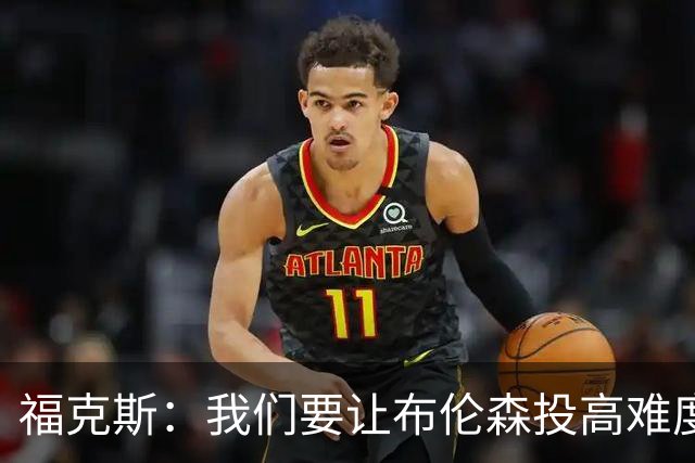福克斯：我们要让布伦森投高难度球 或者迫使球离开他的手